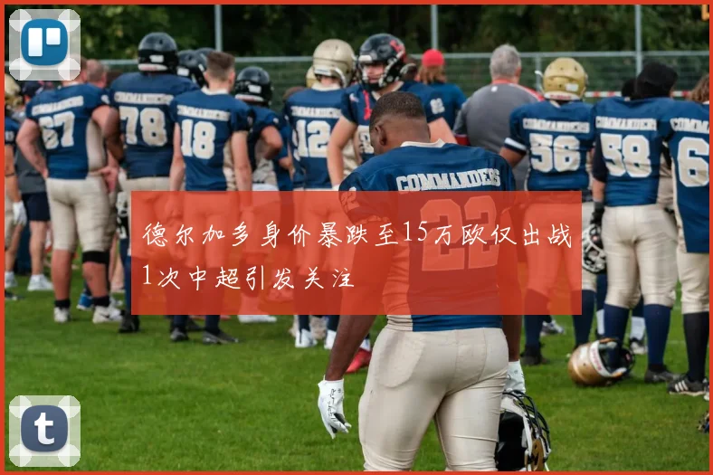 德尔加多身价暴跌至15万欧仅出战1次中超引发关注