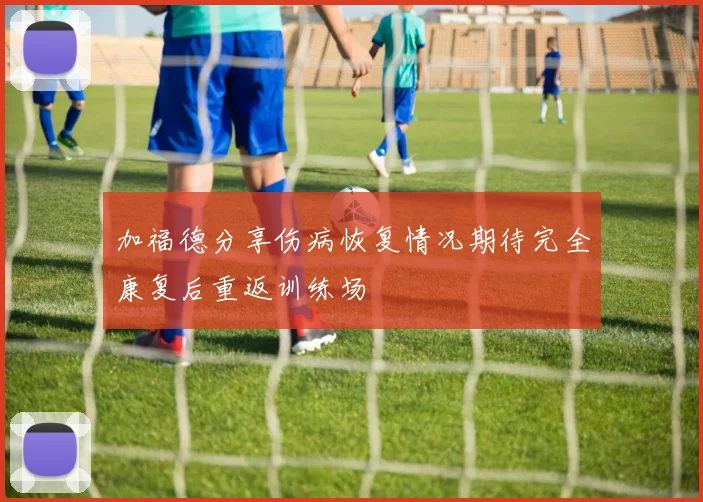 加福德分享伤病恢复情况期待完全康复后重返训练场