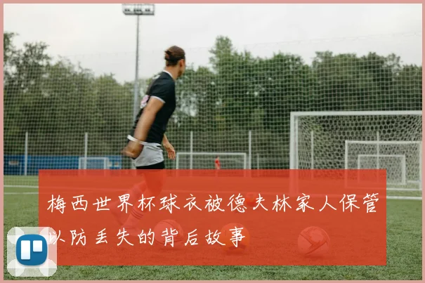 梅西世界杯球衣被德夫林家人保管以防丢失的背后故事