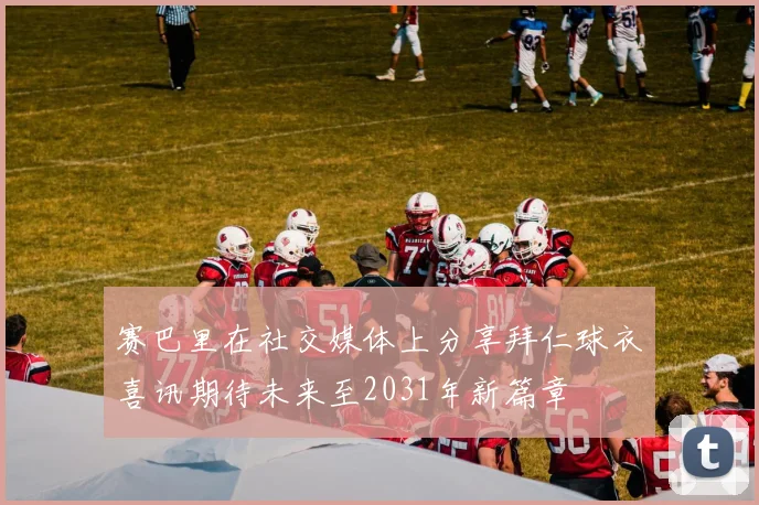 赛巴里在社交媒体上分享拜仁球衣喜讯期待未来至2031年新篇章